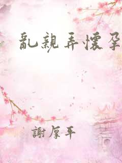 乱亲弄怀孕小说