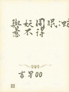 与妖同眠:蛇王惹不得