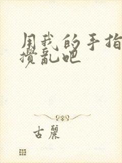 用我的手指来来搅乱吧