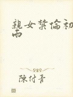 亲女禁伦初尝云雨