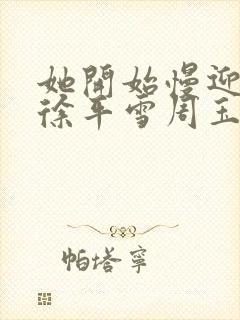 她开始慢迎迎合徐平雪周玉梅