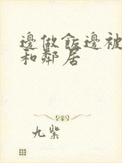 边做饭边被躁我和邻居