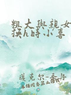 粗大与亲女伦交换h时小喜