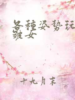 各种姿势玩小处皱女