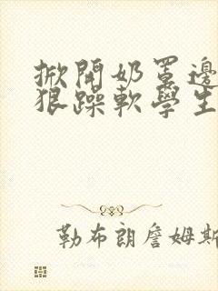 掀开奶罩边躁狠狠躁软学生