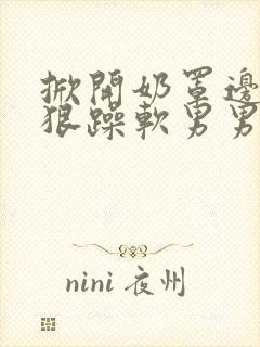 掀开奶罩边躁狠狠躁软男男视频