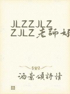 JLZZJLZZJLZ老师好多的水