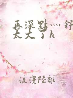 再深点灬舒服灬太大了h