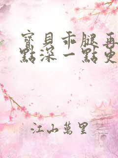 宝贝乖腿再开一点深一点更好