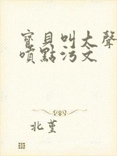 宝贝叫大声点多喷点污文