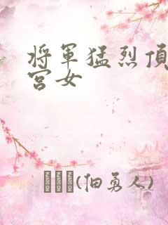 将军猛烈顶弄h宫女