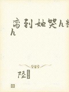 脔到她哭h粗话h