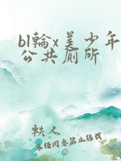 bl轮x美少年公共厕所