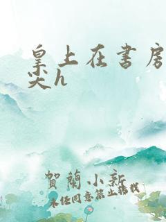 皇上在书房含乳尖h