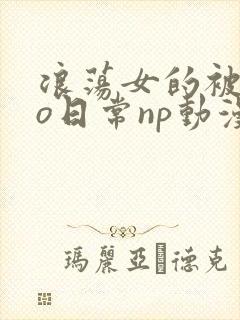 浪荡女的被cao日常np动漫
