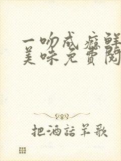 一吻成瘾鲜妻太美味免费阅读