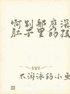 啊别那么深小心肚子里的孩子