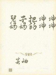 儿子把坤坤放入妈妈的坤坤里的