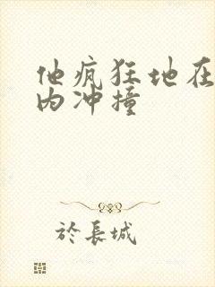 他疯狂地在她体内冲撞