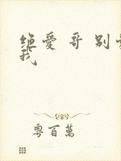 绝爱 哥 别爱我