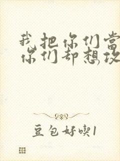 我把你们当敌人你们却想攻略我