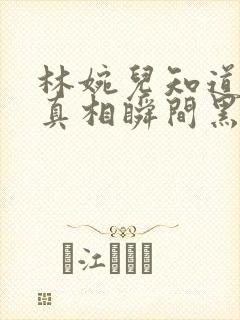 林婉儿知道林珙真相瞬间黑化