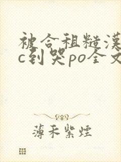 被合租糙汉室友c到哭po全文