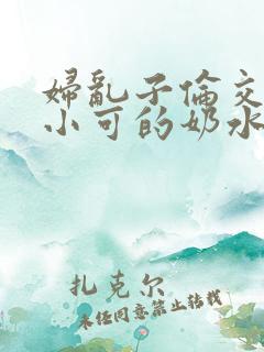 妇乱子伦交小说小可的奶水