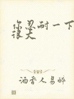 你忍耐一下我的很大