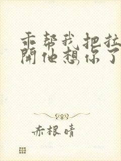 乖帮我把拉链拉开他想你了