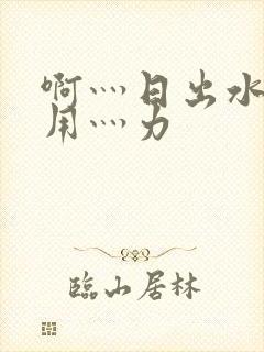 啊灬日出水了灬用灬力