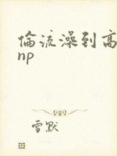 伦流澡到高潮hnp