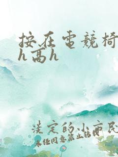 按在电竞椅上ch高h