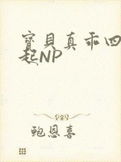 宝贝真乖四人一起NP