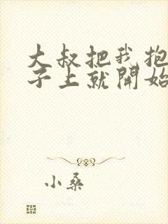 大叔把我抱到桌子上就开始