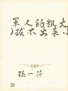 军人的粗大(h)拔不出来小说