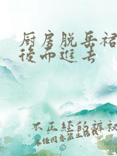 厨房脱岳裙子在后面进去