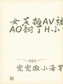 女友拍AV被CAO翻了H小说