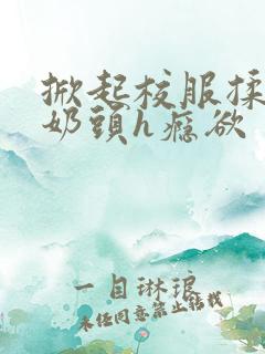 掀起校服揉她的奶头h瘾欲