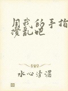 用我的手指来来搅乱吧