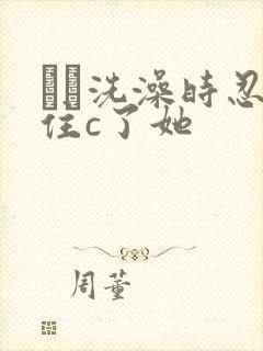 妺妺洗澡时忍不住c了她