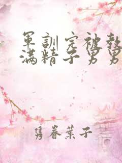 军训完被教官灌满精子男男