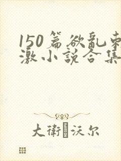 150篇欲乱刺激小说合集