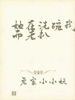 她在洗碗我在后面老扒