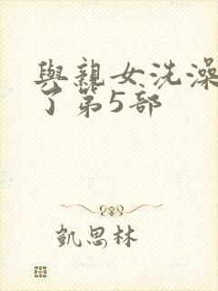 与亲女洗澡时伦了第5部