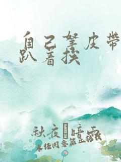 自己拿皮带过来趴着挨