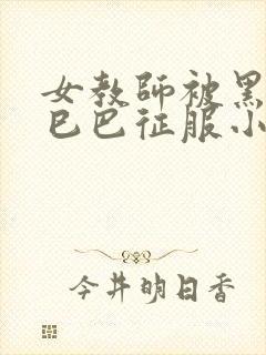 女教师被黑人大巳巴征服小说