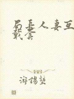 局长人妻互换不戴套