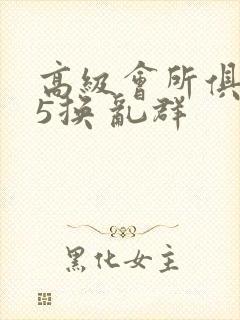 高级会所俱乐部5换 乱群