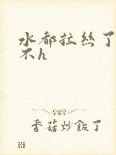 水都拉丝了还说不h